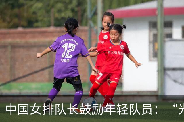 中国女排队长鼓励年轻队员：“光脚的不怕穿鞋的”